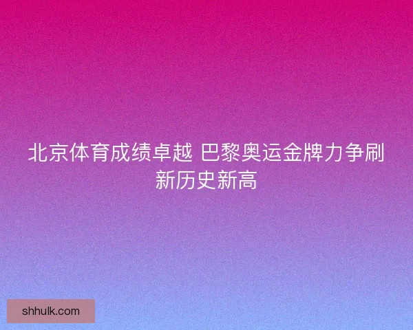 北京体育成绩卓越 巴黎奥运金牌力争刷新历史新高