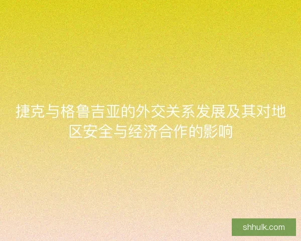 捷克与格鲁吉亚的外交关系发展及其对地区安全与经济合作的影响