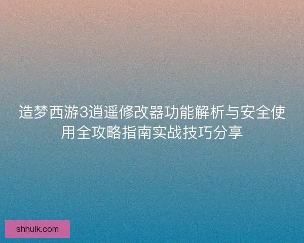 造梦西游3逍遥修改器功能解析与安全使用全攻略指南实战技巧分享